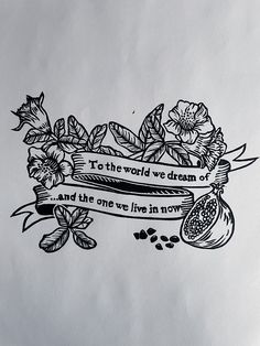 a black and white drawing of flowers with a ribbon that says to the world we dream of and the one we live in now