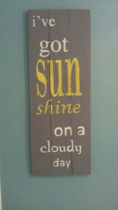 a sign that says i've got sun shine on a cloudy day hanging on the wall