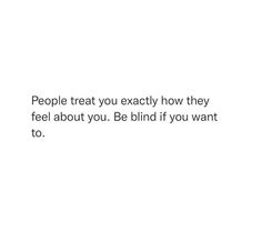 people treat you exactly how they feel about you, be blind if you want to