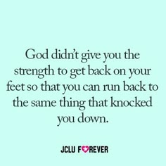 a quote that says god didn't give you the strength to get back on your feet so that you can run back to the same thing that knocked you down