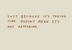 the words just because it's taking time doesn't mean it's not happening