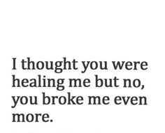 a quote that says i thought you were healing me but no, you broke me even more