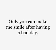 a quote that says only you can make me smile after having a bad day