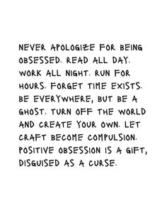 a poem written in black ink on a white background that says, never apoloize for being obsesed read all day work all night run for hours