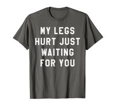 a t - shirt that says, my legs hurt just waiting for you