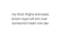 someone's heart one day with the words, my thick thighs and basic brown eyes will win over someone's heart one day