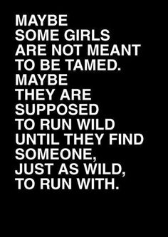 some girls are not meant to be tame they are supposed to run wild and just as wild, to run with