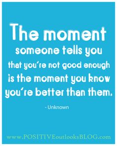 the moment someone tells you that you're not good enough is the moment you know you're better than them