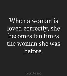 a quote that reads, when a woman is loved correctly, she becomes ten times the woman