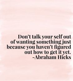 an image of a quote that says don't talk your self out of wanting something just because you haven't figured out how to get it yet