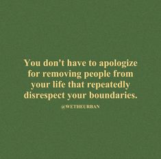 the quote you don't have to apoloize for removing people from your life that repeatedly disrespect your boundariess