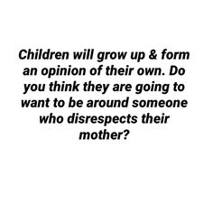 a black and white photo with the words children will grow up & form an opinion of their own do you think they are going to want to be around someone who