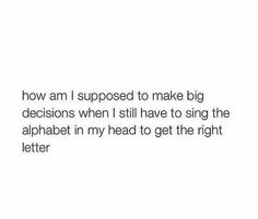 the text reads, how am i supposed to make big decision when i still have to sing the alphabet in my head to get the right letter