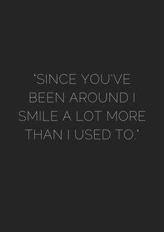 a black and white photo with the words, since you've been around i smile a lot more than used to