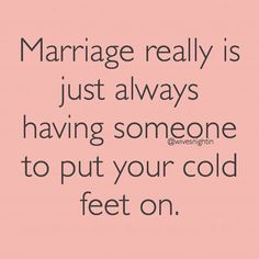 the words marriage really is just always having someone to put your cold feet on