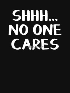 the words shh no one cares are written in white ink on a black background