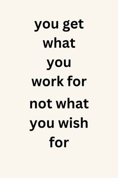 a black and white quote with the words you get what you work for, not what you wish for