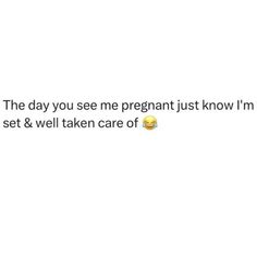 the day you see me pregnant just know i'm set & well taken care of