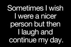 someones i wish i were a nicer person but then i laugh and continue my day