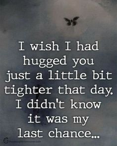 a black and white photo with the words i wish i had hugged you just a little bit higher that day, i didn't know it was my last chance