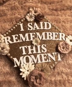 a sign that says i said remember this moment with flowers on it and the words