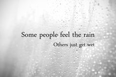 some people feel the rain others just get wet