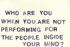 a sign that says who are you when you are not performing for the people inside your mind?