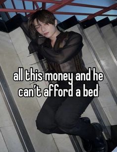 a person leaning against a wall with the caption all this money and he can't aford a bed