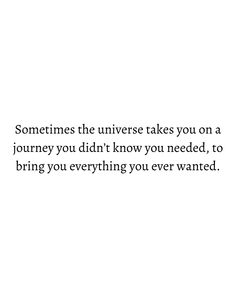 someones the universe takes you on a journey you didn't know you needed, to bring you everything you ever wanted