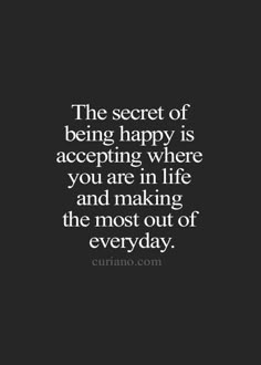 the secret of being happy is accepting where you are in life and making the most out of everyday