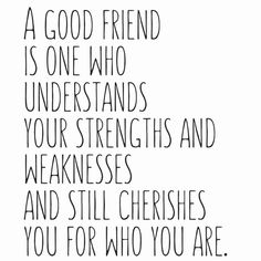 a good friend is one who understands your strength and weaknesss and still cherishes you for who you are