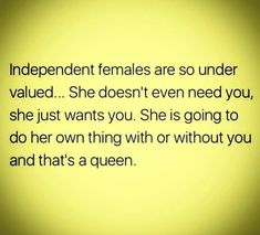 a yellow background with the words independent females are so under value she doesn't even need you, she just wants you she is going to do her own thing with or without you and that's a queen