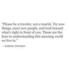 an image of a quote on travel and the words, please be traveler, not a tourist try new things, meet new people, and look beyond what's right in front of you