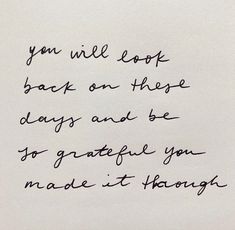 a piece of paper with writing on it that says, you will look back on these days and be grateful you made it through