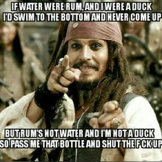 captain jack sparrow pointing at the camera with caption that reads, if water were rum and ivve a duck i'd swim to the bottom and never come up