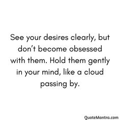 a quote that reads see your desries clearly, but don't become obsesed with them hold them gently in your mind, like a cloud passing by