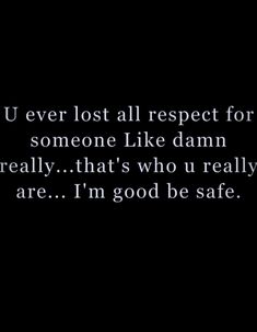 a black and white photo with the words u ever lost all respect for someone like damn really, that's who u really are i'm good be safe