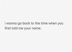 a white background with the words i wanna't go back to the time when you first told me your name