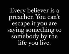 a quote that says, every believe is a preacher you can't escape if you are saying something to somebody by the life you live