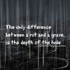 the only difference between a rut and a grave is the depth of the hole