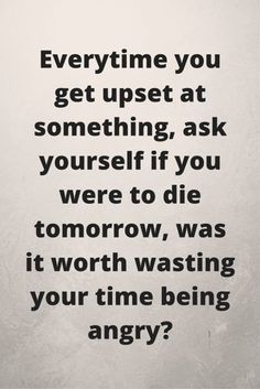 a black and white photo with the words'everything you get upset at something, ask yourself if you were to die tomorrow, was it worth