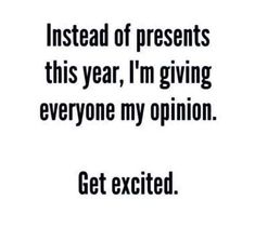 a quote that says instead of presents this year, i'm giving everyone my opinion get excited