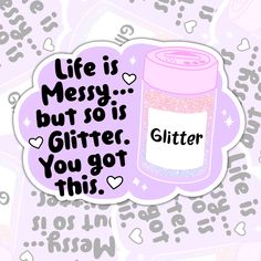 a sticker that says, life is messy but so is glitter you got this