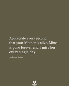 a quote on mother's love saying appreciate every second that your mother is alive mine is gone forever and i miss her every single day