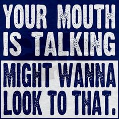 a poster with the words your mouth is talking might wana look to that