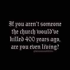 a quote that says if you aren't someone the church would be killed 40 years ago, are you even living?