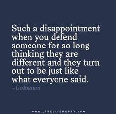 a quote that says such a disappointmentent when you defend someone for so long thinking they are different and they turn out to be just like what everyone said