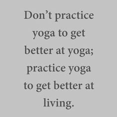 the words don't practice yoga to get better at yoga practice to get better at living