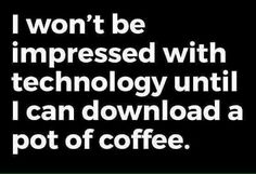 i won't be impressed with technology until i can downloaded a pot of coffee