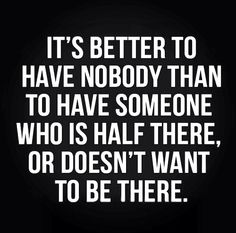 a quote that says it's better to have nobody than to have someone who is half there, or doesn't want to be there